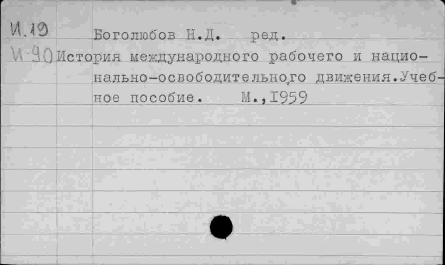 ﻿и. в		1 Боголюбов Н.Л. пел.
и'90 История международного рабочего и национально-освободительного движения.Учеб-		
		ное пособие.	М.,1959
		
		
		
		
		
		